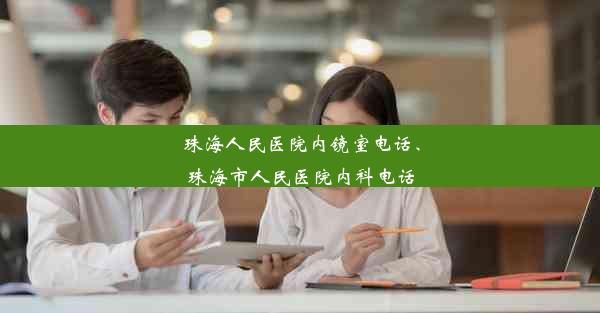 珠海人民医院内镜室电话、珠海市人民医院内科电话