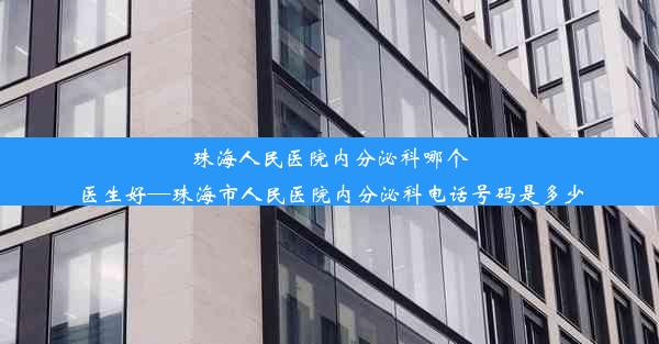 珠海人民医院内分泌科哪个医生好—珠海市人民医院内分泌科电话号码是多少