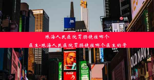 珠海人民医院胃肠镜挂哪个医生-珠海人民医院胃肠镜挂哪个医生的号