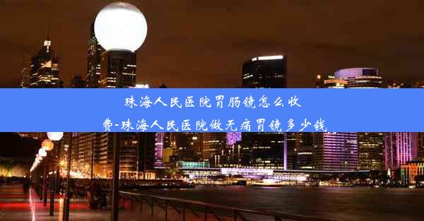 珠海人民医院胃肠镜怎么收费-珠海人民医院做无痛胃镜多少钱