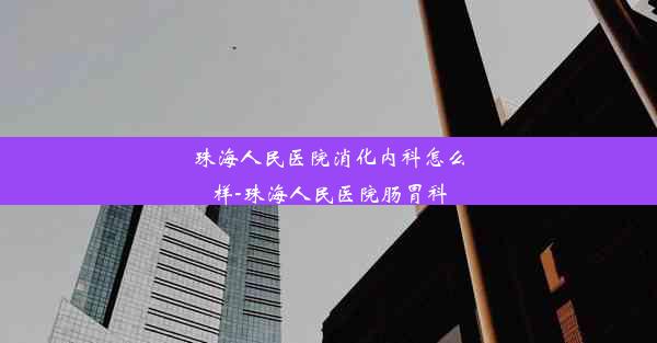 珠海人民医院消化内科怎么样-珠海人民医院肠胃科