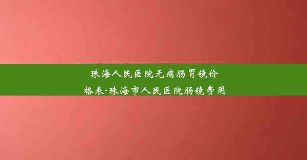 珠海人民医院无痛肠胃镜价格表-珠海市人民医院肠镜费用