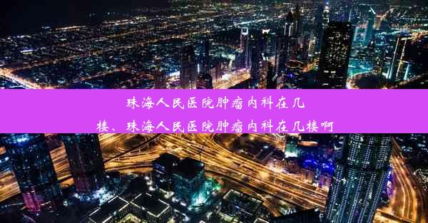 珠海人民医院肿瘤内科在几楼、珠海人民医院肿瘤内科在几楼啊