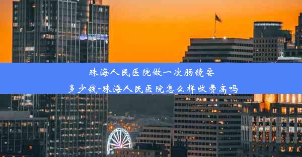 珠海人民医院做一次肠镜要多少钱-珠海人民医院怎么样收费高吗