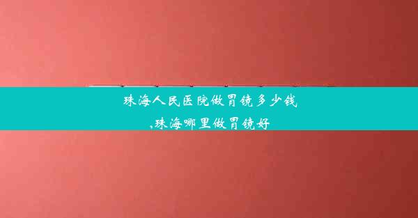 珠海人民医院做胃镜多少钱,珠海哪里做胃镜好