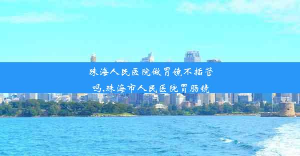 珠海人民医院做胃镜不插管吗,珠海市人民医院胃肠镜