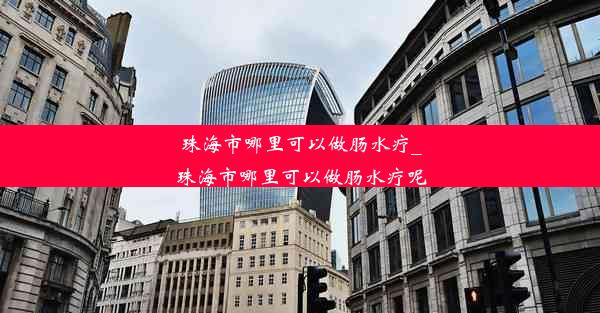 <b>珠海市哪里可以做肠水疗_珠海市哪里可以做肠水疗呢</b>