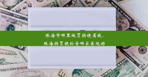 珠海市哪里做胃肠镜省钱、珠海肠胃镜检查哪家医院好