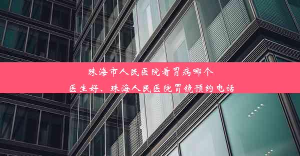 珠海市人民医院看胃病哪个医生好、珠海人民医院胃镜预约电话