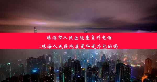 珠海市人民医院康复科电话;珠海人民医院康复科是外包的吗