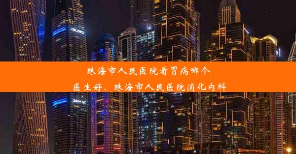 珠海市人民医院看胃病哪个医生好、珠海市人民医院消化内科