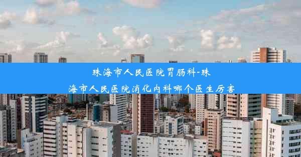 珠海市人民医院胃肠科-珠海市人民医院消化内科哪个医生厉害