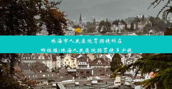 珠海市人民医院胃肠镜科在哪栋楼;珠海人民医院肠胃镜多少钱