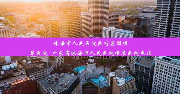 珠海市人民医院医疗集团横琴医院_广东省珠海市人民医院横琴医院电话