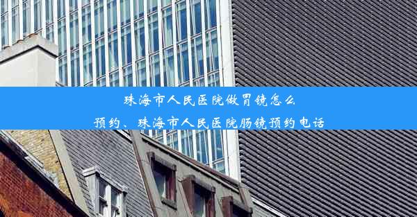 珠海市人民医院做胃镜怎么预约、珠海市人民医院肠镜预约电话