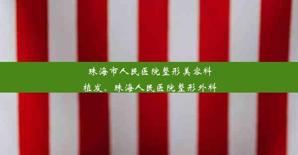 珠海市人民医院整形美容科植发、珠海人民医院整形外科