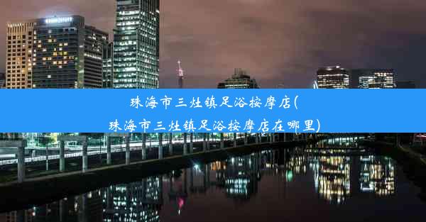 <b>珠海市三灶镇足浴按摩店(珠海市三灶镇足浴按摩店在哪里)</b>