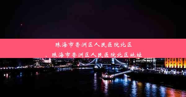 珠海市香洲区人民医院北区、珠海市香洲区人民医院北区地址