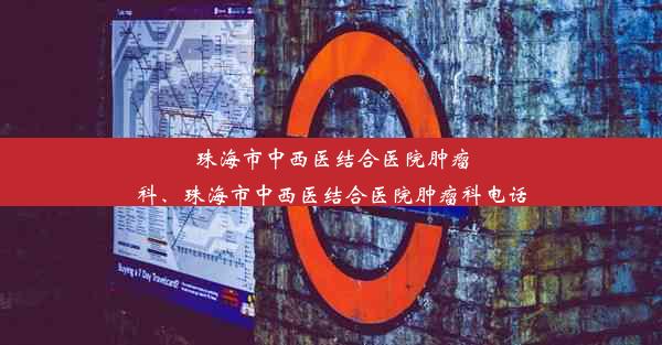 珠海市中西医结合医院肿瘤科、珠海市中西医结合医院肿瘤科电话