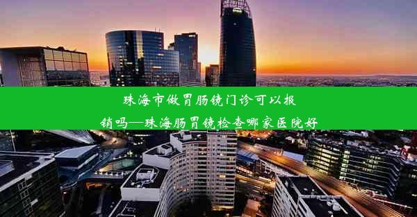 珠海市做胃肠镜门诊可以报销吗—珠海肠胃镜检查哪家医院好