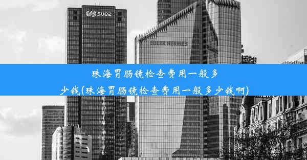 珠海胃肠镜检查费用一般多少钱(珠海胃肠镜检查费用一般多少钱啊)