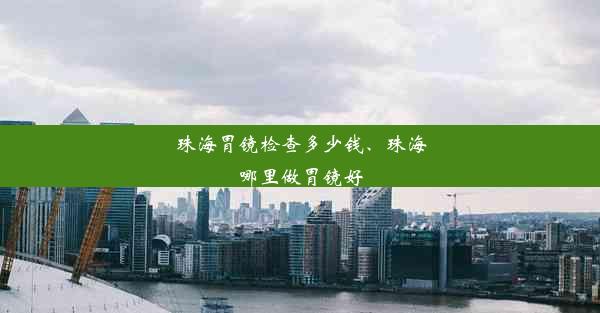 珠海胃镜检查多少钱、珠海哪里做胃镜好