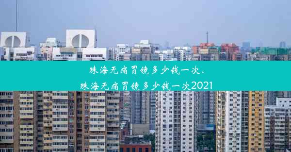 珠海无痛胃镜多少钱一次、珠海无痛胃镜多少钱一次2021