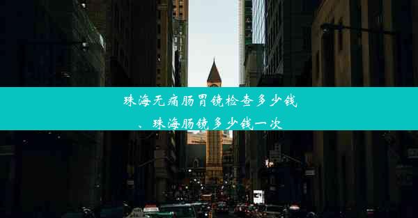 珠海无痛肠胃镜检查多少钱、珠海肠镜多少钱一次