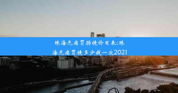 珠海无痛胃肠镜价目表;珠海无痛胃镜多少钱一次2021