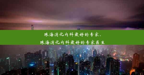 珠海消化内科最好的专家、珠海消化内科最好的专家医生