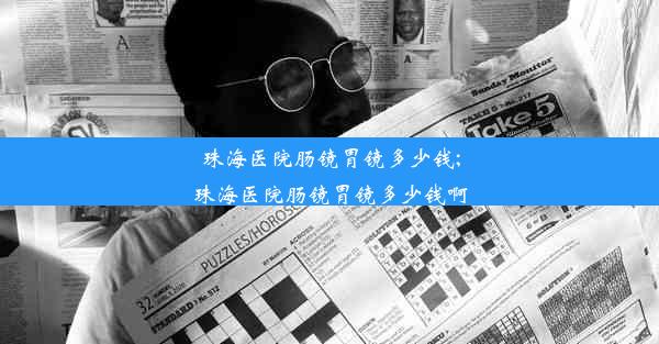 珠海医院肠镜胃镜多少钱;珠海医院肠镜胃镜多少钱啊