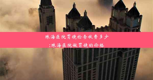 珠海医院胃镜检查收费多少;珠海医院做胃镜的价格