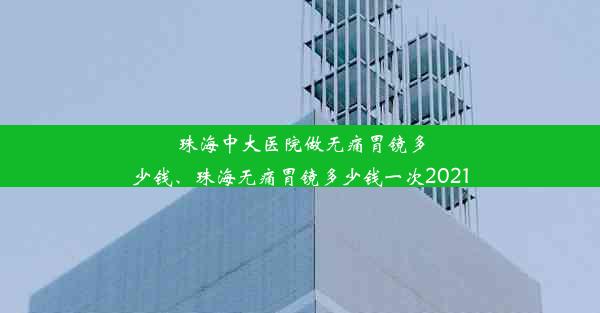 珠海中大医院做无痛胃镜多少钱、珠海无痛胃镜多少钱一次2021