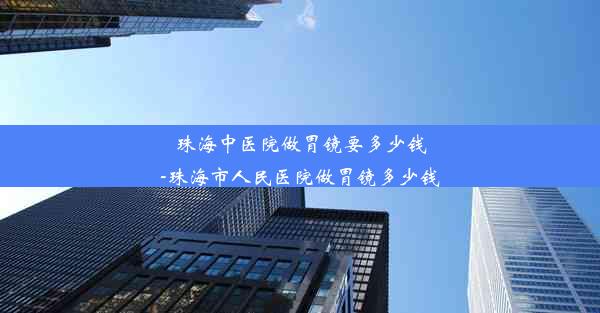 <b>珠海中医院做胃镜要多少钱-珠海市人民医院做胃镜多少钱</b>