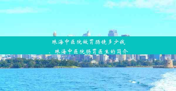 珠海中医院做胃肠镜多少钱、珠海中医院肠胃医生的简介