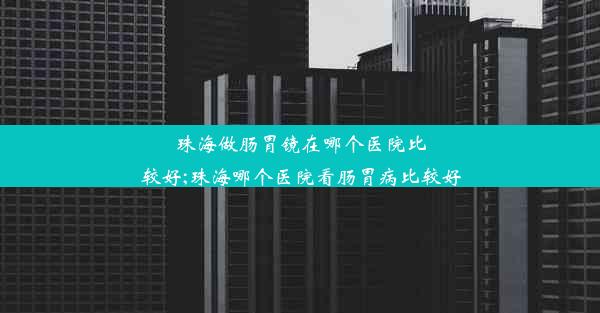 珠海做肠胃镜在哪个医院比较好;珠海哪个医院看肠胃病比较好