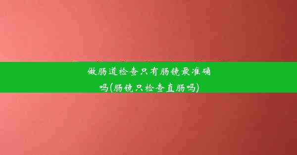 做肠道检查只有肠镜最准确吗(肠镜只检查直肠吗)