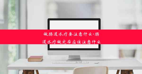 做肠道水疗要注意什么-肠道水疗做完后应该注意什么