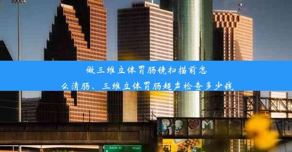 做三维立体胃肠镜扫描前怎么清肠、三维立体胃肠超声检查多少钱