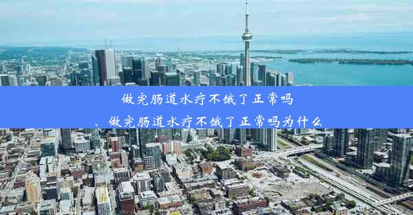 做完肠道水疗不饿了正常吗、做完肠道水疗不饿了正常吗为什么