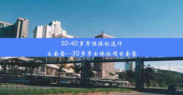 <b>30-40岁男性体检选什么套餐—30岁男士体检项目套餐</b>