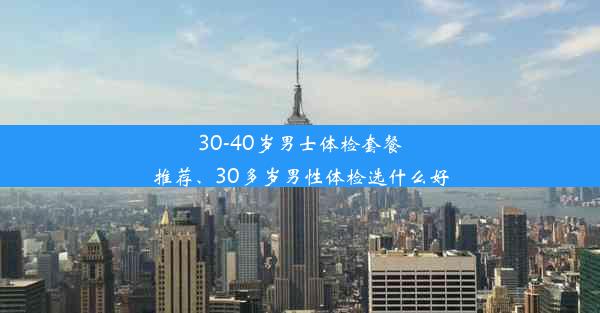 30-40岁男士体检套餐推荐、30多岁男性体检选什么好