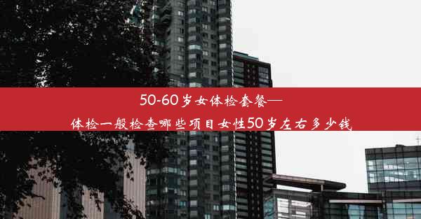 50-60岁女体检套餐—体检一般检查哪些项目女性50岁左右多少钱