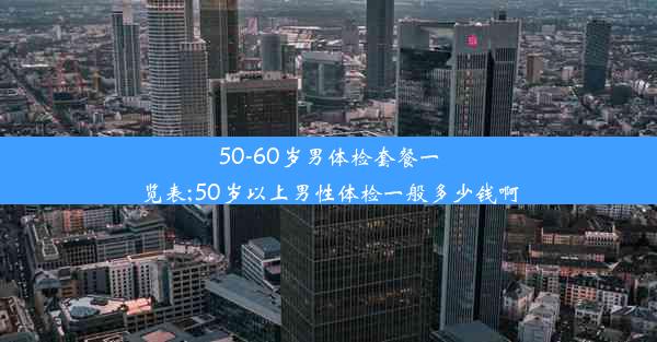 50-60岁男体检套餐一览表;50岁以上男性体检一般多少钱啊