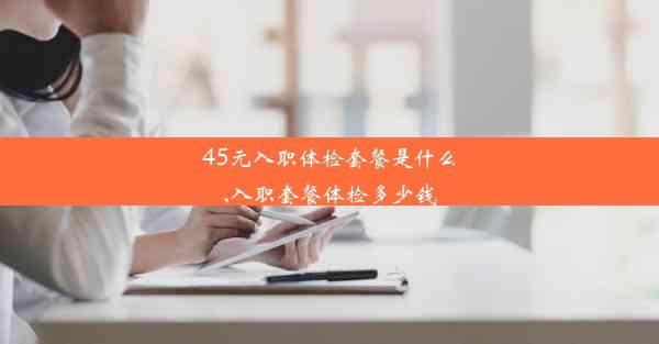 45元入职体检套餐是什么,入职套餐体检多少钱