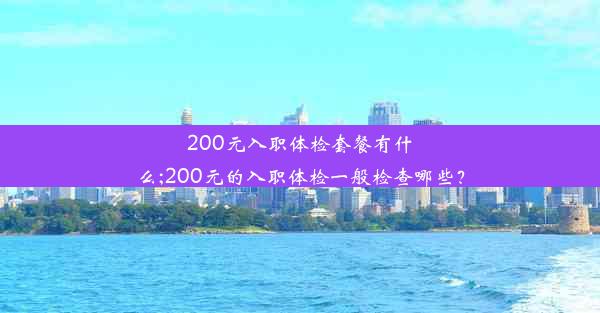 200元入职体检套餐有什么;200元的入职体检一般检查哪些？