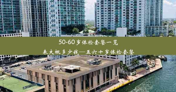 50-60岁体检套餐一览表大概多少钱—五六十岁体检套餐