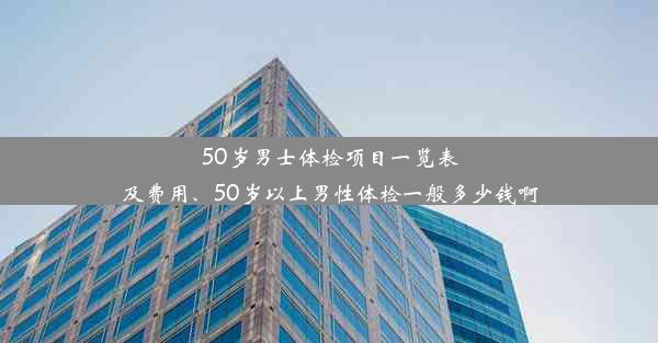 50岁男士体检项目一览表及费用、50岁以上男性体检一般多少钱啊