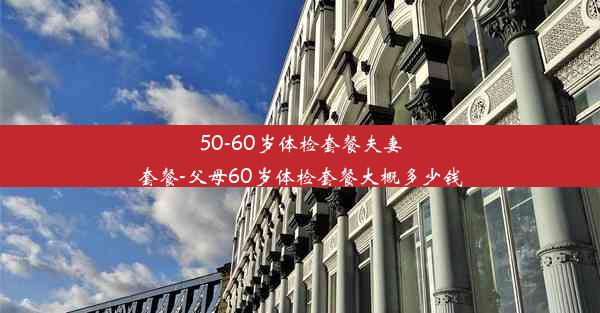 50-60岁体检套餐夫妻套餐-父母60岁体检套餐大概多少钱