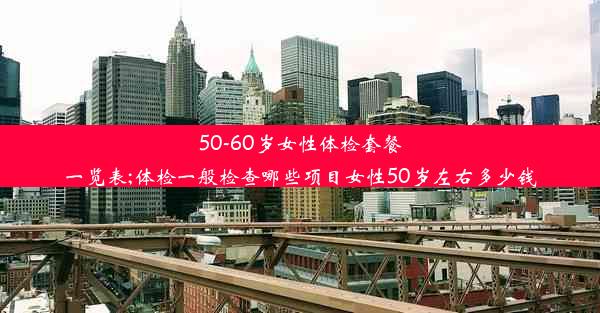 <b>50-60岁女性体检套餐一览表;体检一般检查哪些项目女性50岁左右多少钱</b>